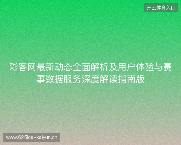 彩客网最新动态全面解析及用户体验与赛事数据服务深度解读指南版