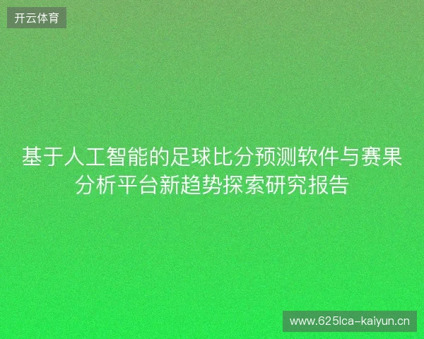 基于人工智能的足球比分预测软件与赛果分析平台新趋势探索研究报告