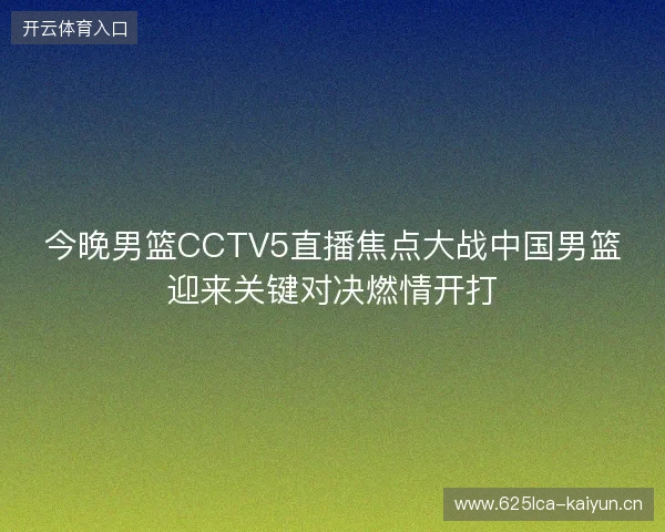 今晚男篮CCTV5直播焦点大战中国男篮迎来关键对决燃情开打