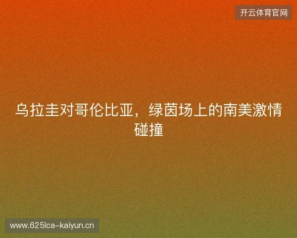 乌拉圭对哥伦比亚，绿茵场上的南美激情碰撞