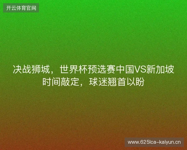 决战狮城，世界杯预选赛中国VS新加坡时间敲定，球迷翘首以盼