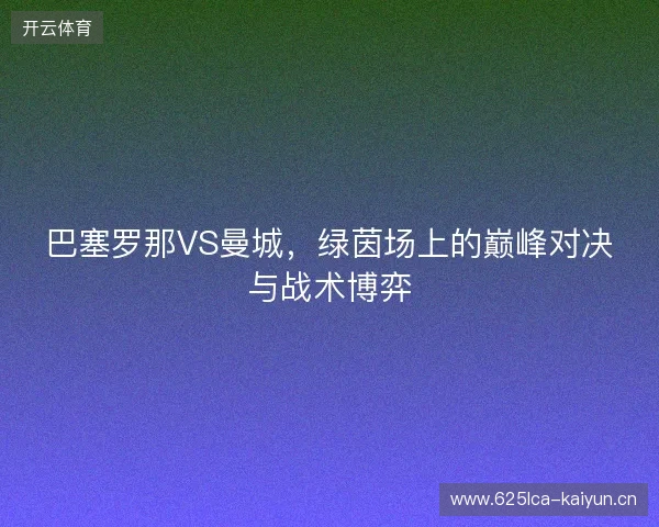 巴塞罗那VS曼城，绿茵场上的巅峰对决与战术博弈