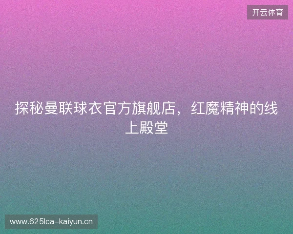 探秘曼联球衣官方旗舰店，红魔精神的线上殿堂